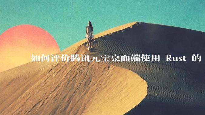 如何评价腾讯元宝桌面端使用 Rust 的 Tauri 框架？